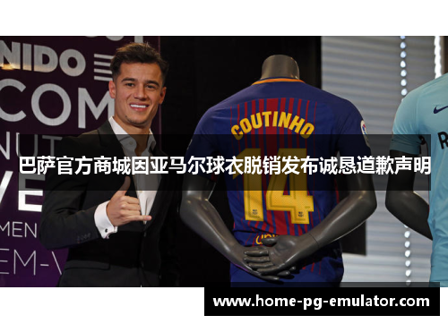 巴萨官方商城因亚马尔球衣脱销发布诚恳道歉声明