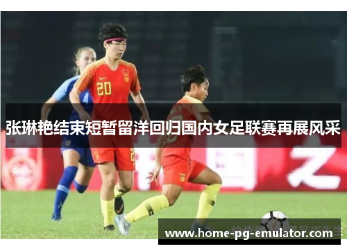 张琳艳结束短暂留洋回归国内女足联赛再展风采 张琳艳结束短暂留洋回归国内女足联赛再展风采