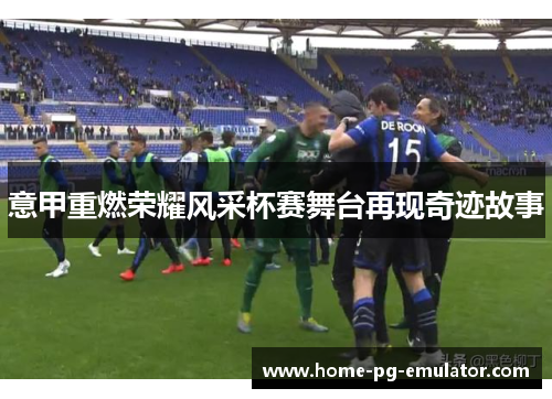 意甲重燃荣耀风采杯赛舞台再现奇迹故事 意甲重燃荣耀风采杯赛舞台再现奇迹故事