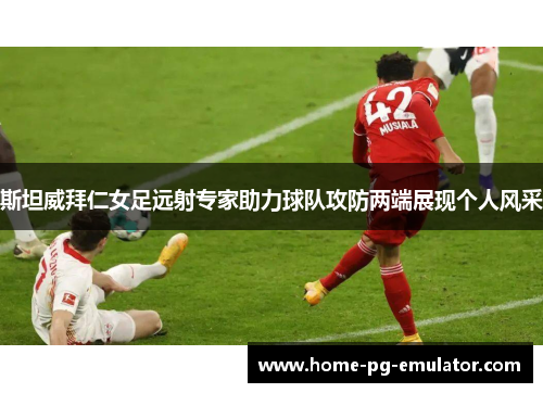 斯坦威拜仁女足远射专家助力球队攻防两端展现个人风采