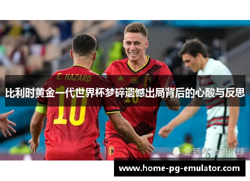比利时黄金一代世界杯梦碎遗憾出局背后的心酸与反思