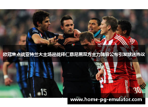 欧冠焦点战亚特兰大主场迎战拜仁慕尼黑双方主力阵容公布引发球迷热议