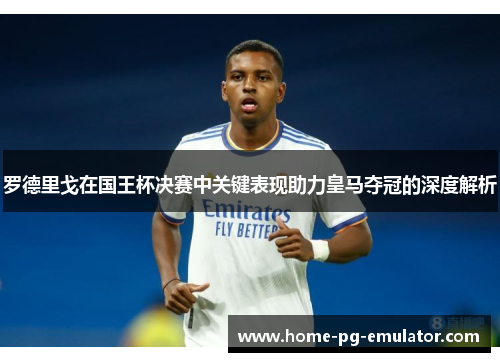 罗德里戈在国王杯决赛中关键表现助力皇马夺冠的深度解析