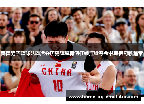 美国男子篮球队奥运会历史辉煌再创佳绩连续夺金书写传奇新篇章