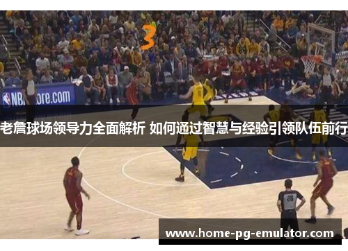 老詹球场领导力全面解析 如何通过智慧与经验引领队伍前行
