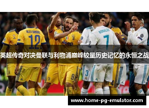 英超传奇对决曼联与利物浦巅峰较量历史记忆的永恒之战