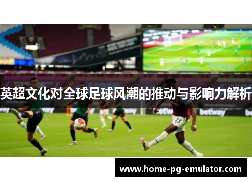 英超文化对全球足球风潮的推动与影响力解析