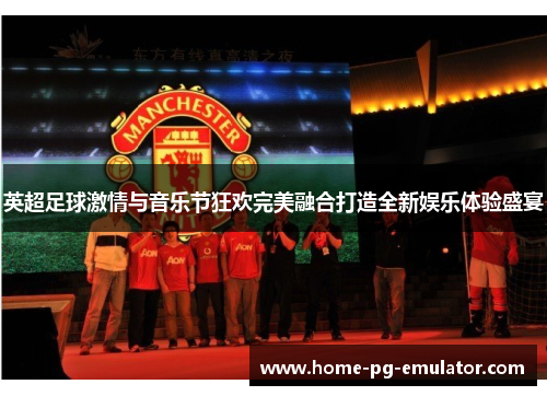 英超足球激情与音乐节狂欢完美融合打造全新娱乐体验盛宴