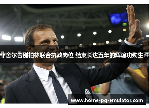 菲舍尔告别柏林联合执教岗位 结束长达五年的辉煌功勋生涯