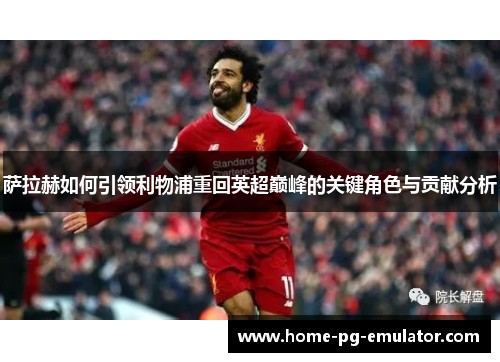 萨拉赫如何引领利物浦重回英超巅峰的关键角色与贡献分析