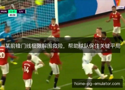某前锋门线极限解围救险，帮助球队保住关键平局