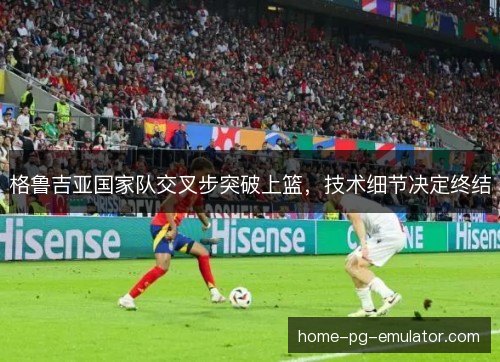 格鲁吉亚国家队交叉步突破上篮,技术细节决定终结 格鲁吉亚国家队交叉步突破上篮,技术细节决定终结
